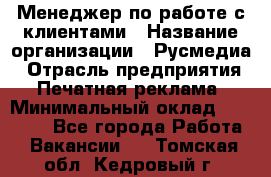 Менеджер по работе с клиентами › Название организации ­ Русмедиа › Отрасль предприятия ­ Печатная реклама › Минимальный оклад ­ 50 000 - Все города Работа » Вакансии   . Томская обл.,Кедровый г.